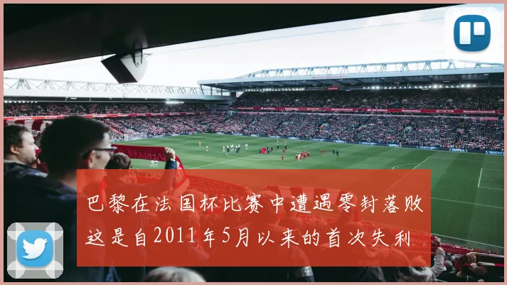 巴黎在法国杯比赛中遭遇零封落败这是自2011年5月以来的首次失利