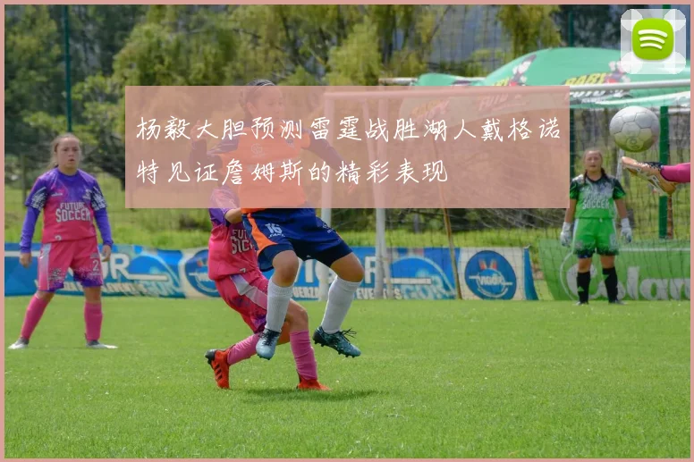 杨毅大胆预测雷霆战胜湖人戴格诺特见证詹姆斯的精彩表现