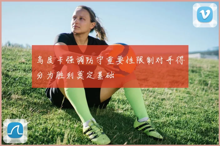 乌度卡强调防守重要性限制对手得分为胜利奠定基础