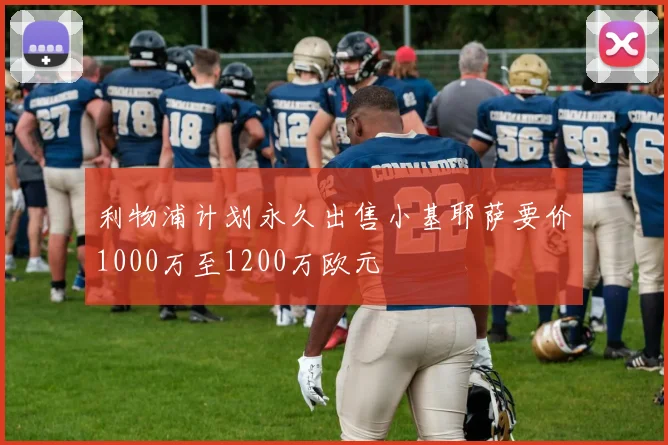 利物浦计划永久出售小基耶萨要价1000万至1200万欧元
