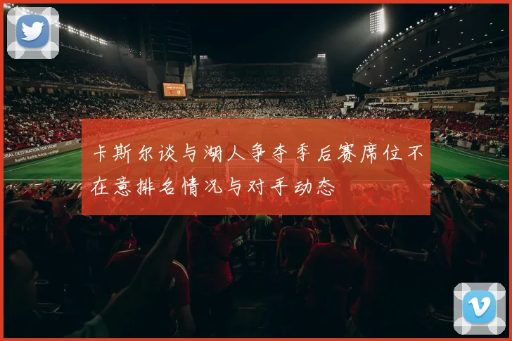 卡斯尔谈与湖人争夺季后赛席位不在意排名情况与对手动态