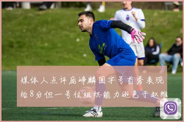 媒体人点评庞峥麟国字号首秀表现给8分但一号位组织能力逊色于赵维伦