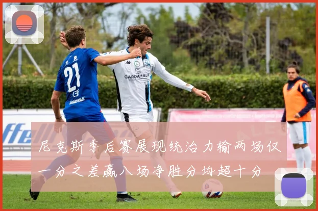 尼克斯季后赛展现统治力输两场仅一分之差赢八场净胜分均超十分