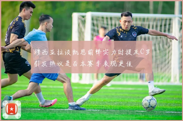 穆西亚拉谈凯恩前锋实力时提及C罗引发热议是否本赛季表现更佳