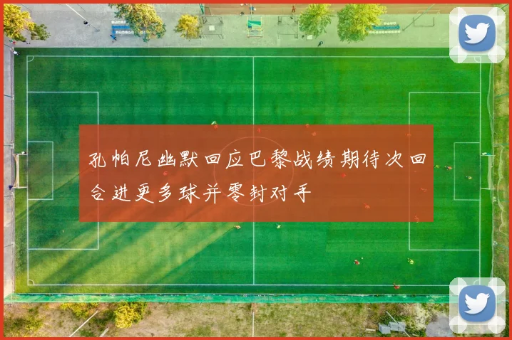 孔帕尼幽默回应巴黎战绩期待次回合进更多球并零封对手