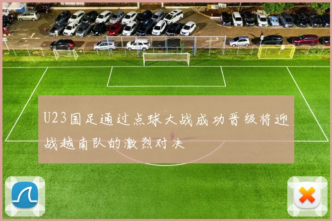 U23国足通过点球大战成功晋级将迎战越南队的激烈对决