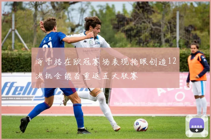 海于格在欧冠赛场表现抢眼创造12次机会能否重返五大联赛