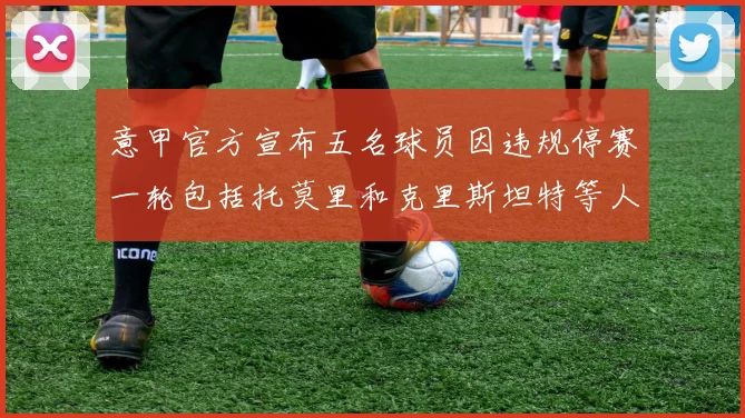意甲官方宣布五名球员因违规停赛一轮包括托莫里和克里斯坦特等人