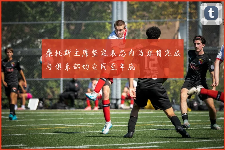 桑托斯主席坚定表态内马尔将完成与俱乐部的合同至年底