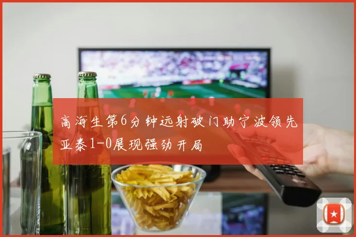 高海生第6分钟远射破门助宁波领先亚泰1-0展现强劲开局