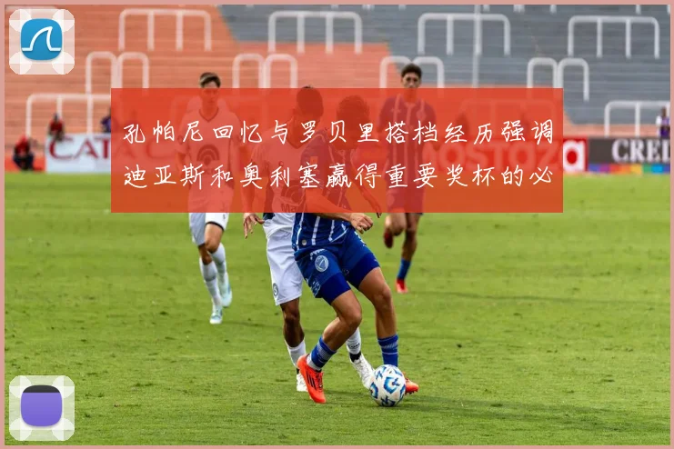 孔帕尼回忆与罗贝里搭档经历强调迪亚斯和奥利塞赢得重要奖杯的必要性