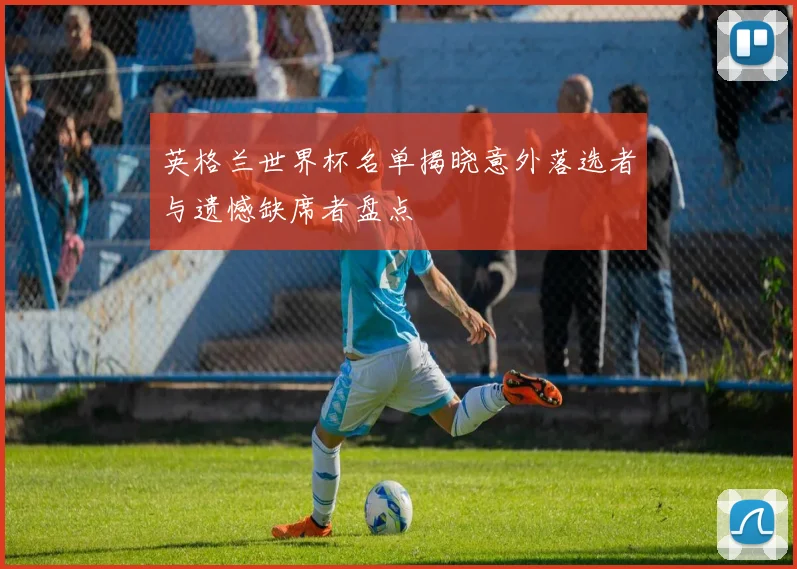 英格兰世界杯名单揭晓意外落选者与遗憾缺席者盘点