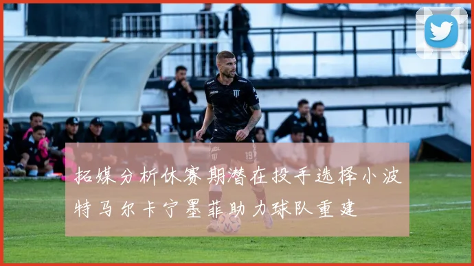 拓媒分析休赛期潜在投手选择小波特马尔卡宁墨菲助力球队重建