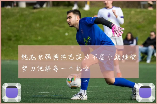 鲍威尔强调热巴实力不容小觑继续努力把握每一个机会