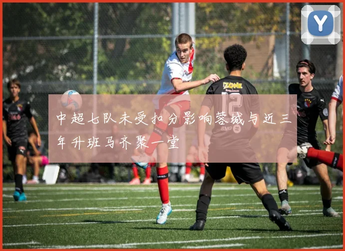 中超七队未受扣分影响蓉城与近三年升班马齐聚一堂